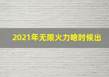 2021年无限火力啥时候出