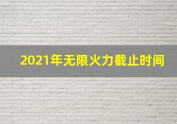 2021年无限火力截止时间