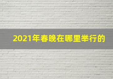 2021年春晚在哪里举行的