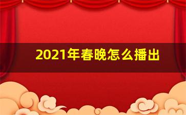 2021年春晚怎么播出