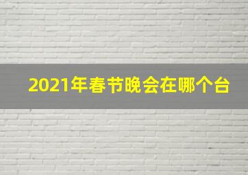 2021年春节晚会在哪个台