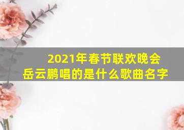 2021年春节联欢晚会岳云鹏唱的是什么歌曲名字