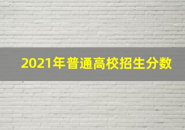 2021年普通高校招生分数