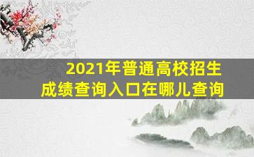 2021年普通高校招生成绩查询入口在哪儿查询