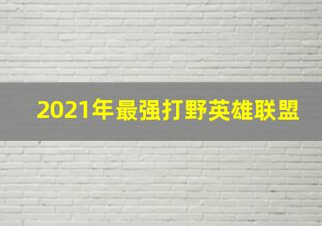 2021年最强打野英雄联盟