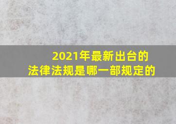 2021年最新出台的法律法规是哪一部规定的