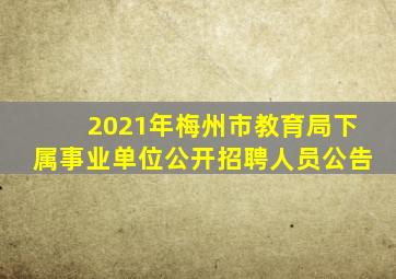 2021年梅州市教育局下属事业单位公开招聘人员公告