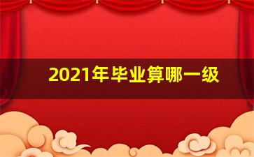 2021年毕业算哪一级