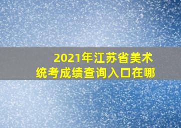 2021年江苏省美术统考成绩查询入口在哪