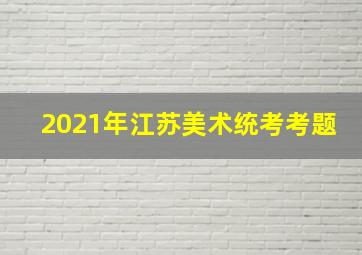 2021年江苏美术统考考题