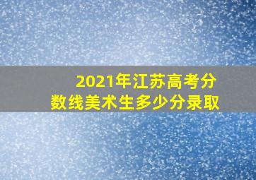 2021年江苏高考分数线美术生多少分录取