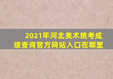 2021年河北美术统考成绩查询官方网站入口在哪里