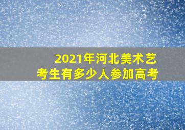 2021年河北美术艺考生有多少人参加高考