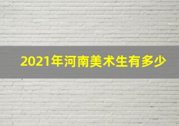 2021年河南美术生有多少