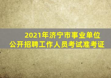 2021年济宁市事业单位公开招聘工作人员考试准考证