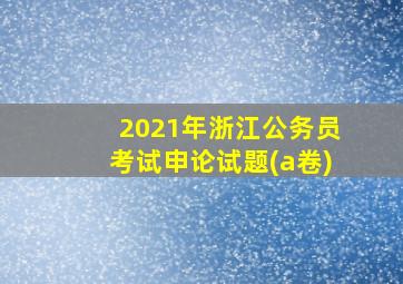 2021年浙江公务员考试申论试题(a卷)