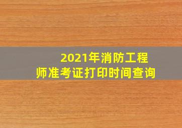 2021年消防工程师准考证打印时间查询