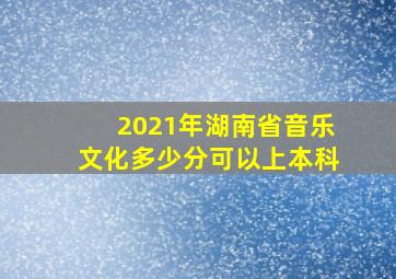 2021年湖南省音乐文化多少分可以上本科