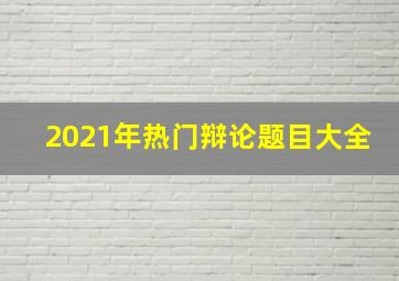 2021年热门辩论题目大全