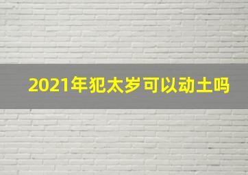 2021年犯太岁可以动土吗