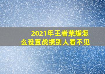 2021年王者荣耀怎么设置战绩别人看不见