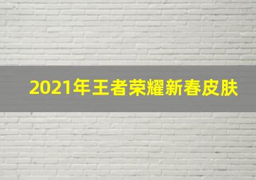 2021年王者荣耀新春皮肤