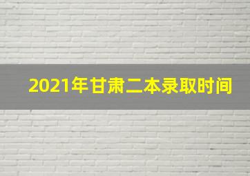 2021年甘肃二本录取时间