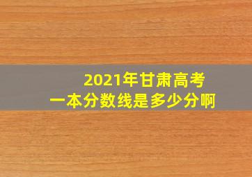 2021年甘肃高考一本分数线是多少分啊