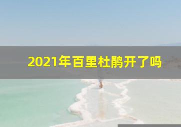 2021年百里杜鹃开了吗