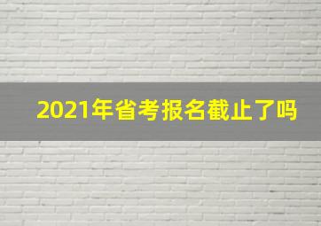 2021年省考报名截止了吗