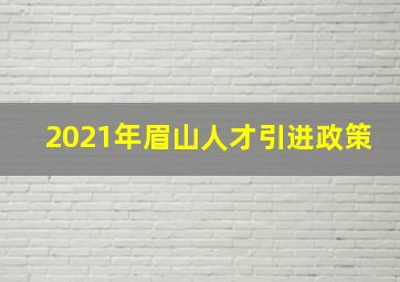 2021年眉山人才引进政策