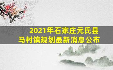 2021年石家庄元氏县马村镇规划最新消息公布