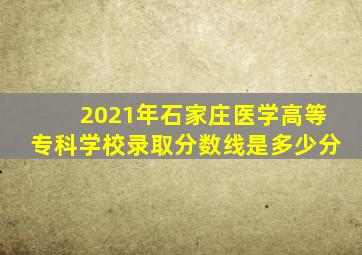 2021年石家庄医学高等专科学校录取分数线是多少分