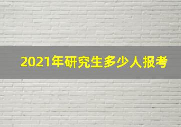 2021年研究生多少人报考