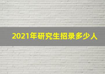 2021年研究生招录多少人