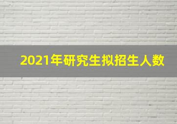 2021年研究生拟招生人数