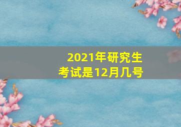 2021年研究生考试是12月几号