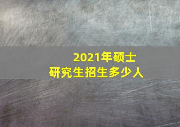 2021年硕士研究生招生多少人