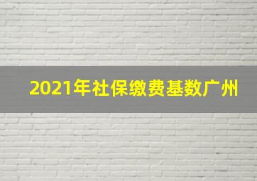 2021年社保缴费基数广州