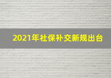 2021年社保补交新规出台