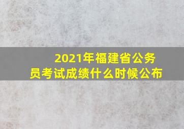 2021年福建省公务员考试成绩什么时候公布