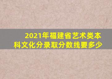 2021年福建省艺术类本科文化分录取分数线要多少