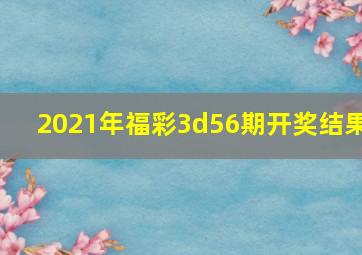 2021年福彩3d56期开奖结果