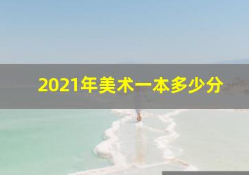 2021年美术一本多少分