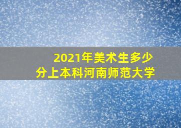 2021年美术生多少分上本科河南师范大学