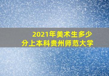 2021年美术生多少分上本科贵州师范大学