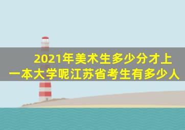 2021年美术生多少分才上一本大学呢江苏省考生有多少人