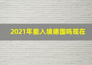 2021年能入境德国吗现在