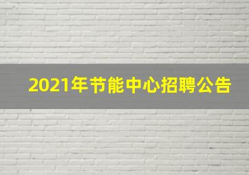 2021年节能中心招聘公告