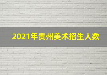 2021年贵州美术招生人数